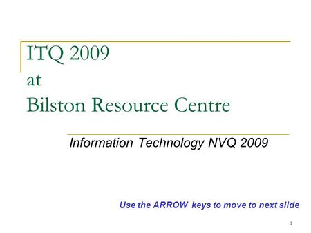 1 ITQ 2009 at Bilston Resource Centre Information Technology NVQ 2009 Use the ARROW keys to move to next slide.