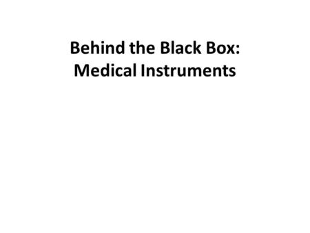 Behind the Black Box: Medical Instruments. Why Do We Care? Medical equipment can be used to understand the human body better. – Diagnosis – Monitoring.