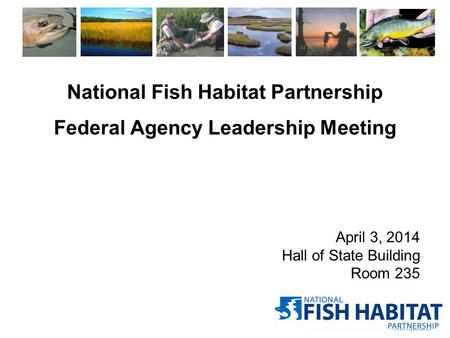 National Fish Habitat Partnership Federal Agency Leadership Meeting April 3, 2014 Hall of State Building Room 235.