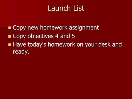 Launch List Copy new homework assignment Copy new homework assignment Copy objectives 4 and 5 Copy objectives 4 and 5 Have today's homework on your desk.