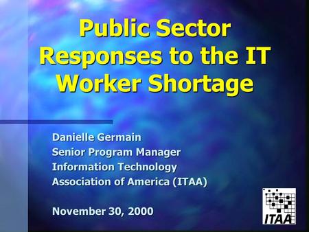 Public Sector Responses to the IT Worker Shortage Danielle Germain Senior Program Manager Information Technology Association of America (ITAA) November.