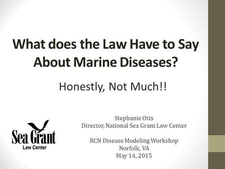 What does the Law Have to Say About Marine Diseases? Honestly, Not Much!! Stephanie Otts Director, National Sea Grant Law Center RCN Disease Modeling Workshop.