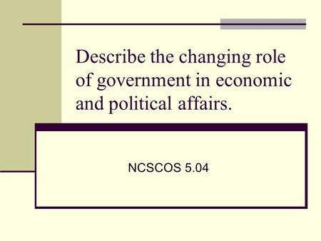 Describe the changing role of government in economic and political affairs. NCSCOS 5.04.