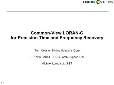 V-1 Common-View LORAN-C for Precision Time and Frequency Recovery Tom Celano, Timing Solutions Corp LT Kevin Carroll, USCG Loran Support Unit Michael Lombardi,