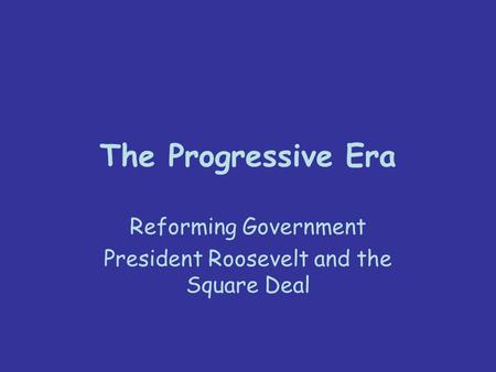 The Progressive Era Reforming Government President Roosevelt and the Square Deal.