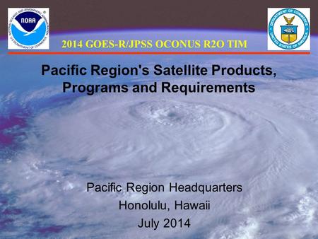 Pacific Region's Satellite Products, Programs and Requirements Pacific Region Headquarters Honolulu, Hawaii July 2014 2014 GOES-R/JPSS OCONUS R2O TIM.