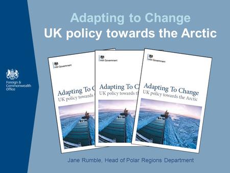 Adapting to Change UK policy towards the Arctic Jane Rumble, Head of Polar Regions Department.
