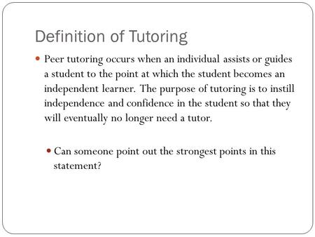 Definition of Tutoring Peer tutoring occurs when an individual assists or guides a student to the point at which the student becomes an independent learner.
