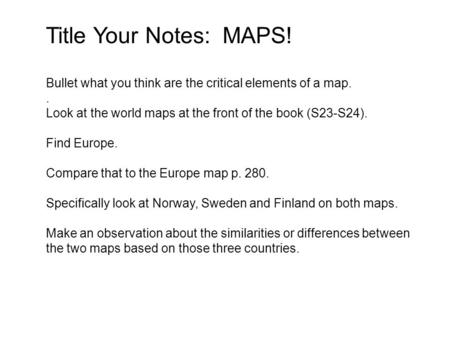 Title Your Notes: MAPS! Bullet what you think are the critical elements of a map.. Look at the world maps at the front of the book (S23-S24). Find Europe.