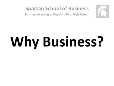 Spartan School of Business Business Academy at Deptford Twp. High School Why Business?