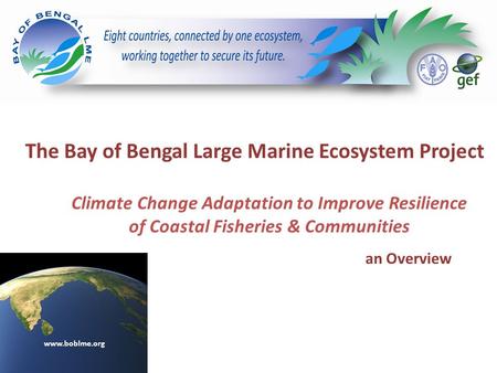 The Bay of Bengal Large Marine Ecosystem Project an Overview www.boblme.org Climate Change Adaptation to Improve Resilience of Coastal Fisheries & Communities.