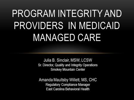PROGRAM INTEGRITY AND PROVIDERS IN MEDICAID MANAGED CARE Julia B. Sinclair, MSW, LCSW Sr. Director, Quality and Integrity Operations Smokey Mountain Center.