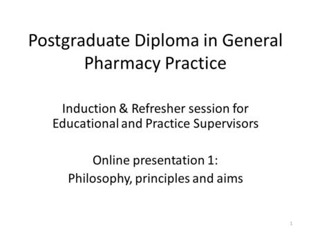 Postgraduate Diploma in General Pharmacy Practice Induction & Refresher session for Educational and Practice Supervisors Online presentation 1: Philosophy,