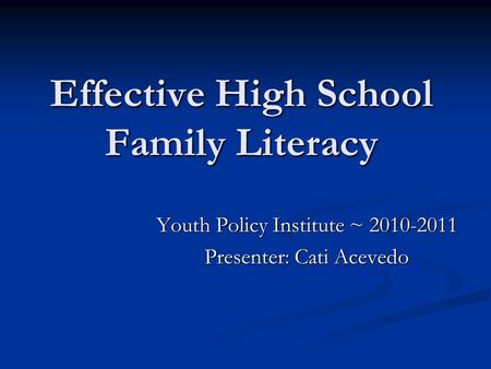 Effective High School Family Literacy Youth Policy Institute ~ 2010-2011 Presenter: Cati Acevedo.