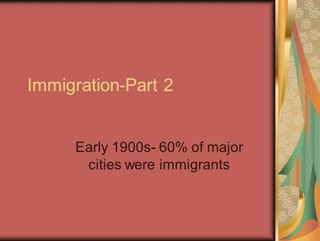 Immigration-Part 2 Early 1900s- 60% of major cities were immigrants.