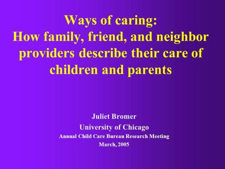 Ways of caring: How family, friend, and neighbor providers describe their care of children and parents Juliet Bromer University of Chicago Annual Child.
