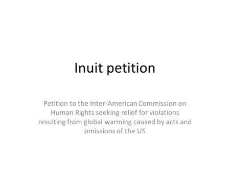 Inuit petition Petition to the Inter-American Commission on Human Rights seeking relief for violations resulting from global warming caused by acts and.