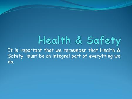 It is important that we remember that Health & Safety must be an integral part of everything we do.