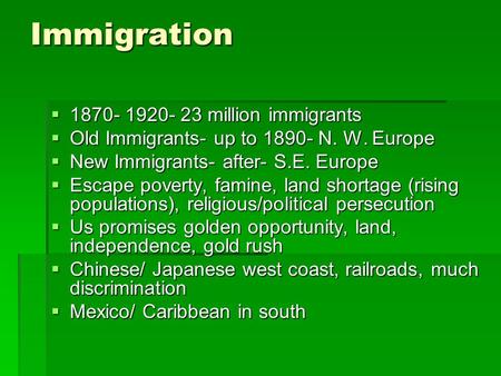 Immigration  1870- 1920- 23 million immigrants  Old Immigrants- up to 1890- N. W. Europe  New Immigrants- after- S.E. Europe  Escape poverty, famine,