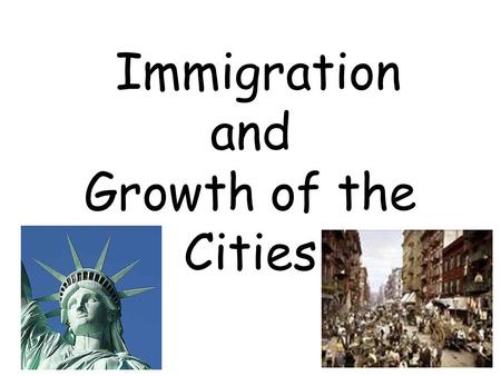 Immigration and Growth of the Cities. Statue of Liberty poem “Give me your tired, your poor, your huddled masses yearning to breathe free, the wretched.