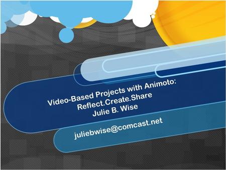 Video-Based Projects with Animoto: Reflect.Create.Share Julie B. Wise