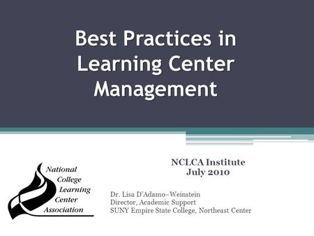 Best Practices in Learning Center Management NCLCA Institute July 2010 Dr. Lisa D’Adamo–Weinstein Director, Academic Support SUNY Empire State College,