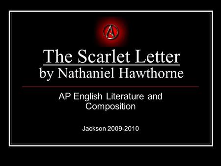 The Scarlet Letter by Nathaniel Hawthorne AP English Literature and Composition Jackson 2009-2010.