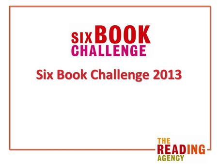 Six Book Challenge 2013. Reading Agency vision That people’s attitudes to reading, both in print and online, are changed by taking part in the Six Book.