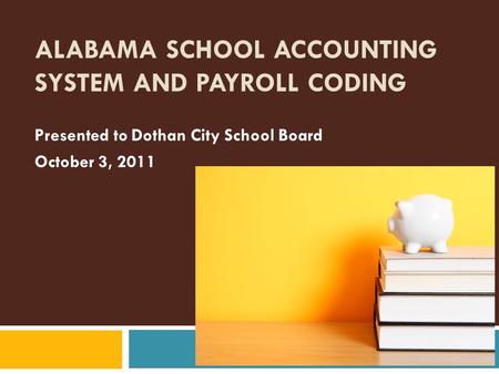 ALABAMA SCHOOL ACCOUNTING SYSTEM AND PAYROLL CODING Presented to Dothan City School Board October 3, 2011.