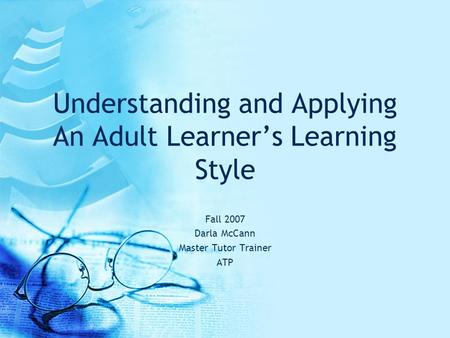 Understanding and Applying An Adult Learner’s Learning Style Fall 2007 Darla McCann Master Tutor Trainer ATP.