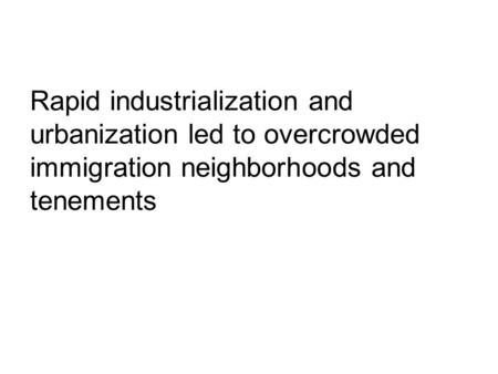 Rapid industrialization and urbanization led to overcrowded immigration neighborhoods and tenements.