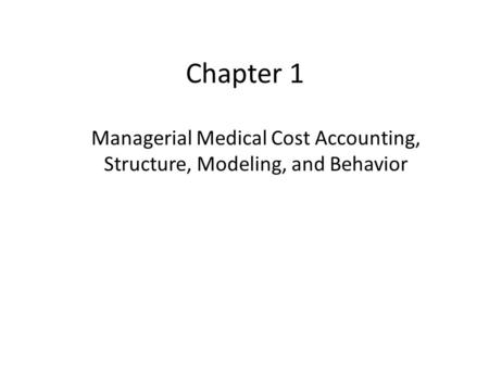 Chapter 1 Managerial Medical Cost Accounting, Structure, Modeling, and Behavior.