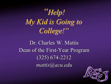 “ Help! My Kid is Going to College!” Dr. Charles W. Mattis Dean of the First-Year Program (325) 674-2212