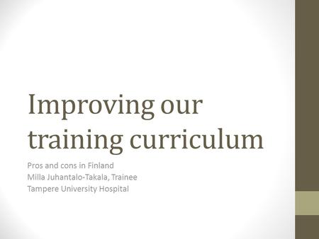 Improving our training curriculum Pros and cons in Finland Milla Juhantalo-Takala, Trainee Tampere University Hospital.