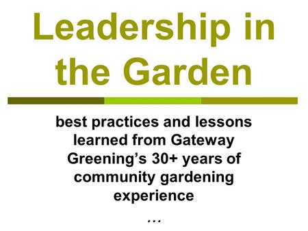 Leadership in the Garden best practices and lessons learned from Gateway Greening’s 30+ years of community gardening experience …
