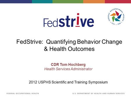 CDR Tom Hochberg Health Services Administrator 2012 USPHS Scientific and Training Symposium FedStrive: Quantifying Behavior Change & Health Outcomes.