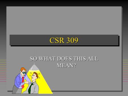 CSR 309 SO WHAT DOES THIS ALL MEAN?. ULTIMATELY THE LEARNING IS YOURS HOWEVER.........