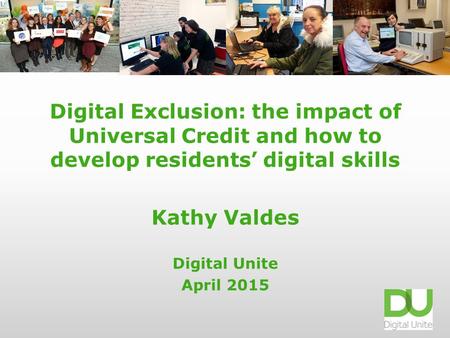 Digital Exclusion: the impact of Universal Credit and how to develop residents’ digital skills Kathy Valdes Digital Unite April 2015.