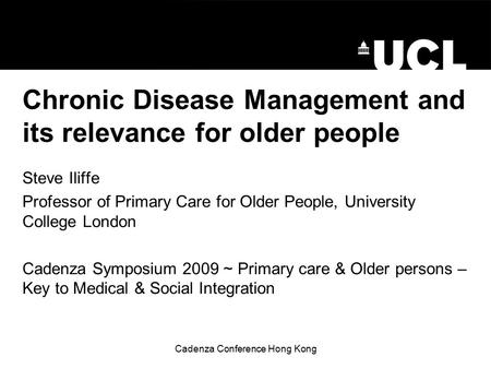 Cadenza Conference Hong Kong Chronic Disease Management and its relevance for older people Steve Iliffe Professor of Primary Care for Older People, University.