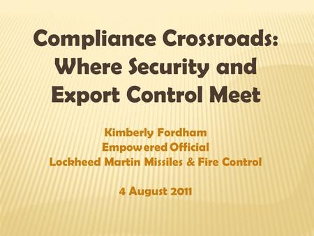 Compliance Crossroads: Where Security and Export Control Meet Kimberly Fordham Empowered Official Lockheed Martin Missiles & Fire Control 4 August 2011.