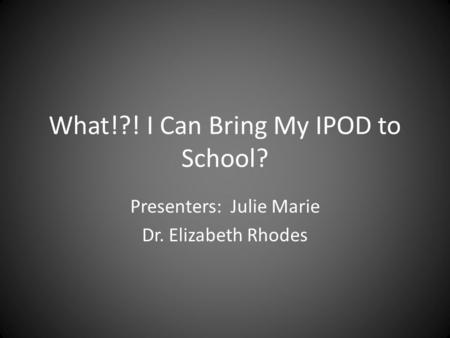 What!?! I Can Bring My IPOD to School? Presenters: Julie Marie Dr. Elizabeth Rhodes.
