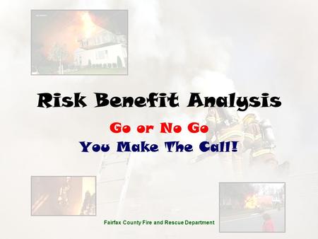 Fairfax County Fire and Rescue Department Risk Benefit Analysis Go or No Go You Make The Call! Fairfax County Fire and Rescue Department.