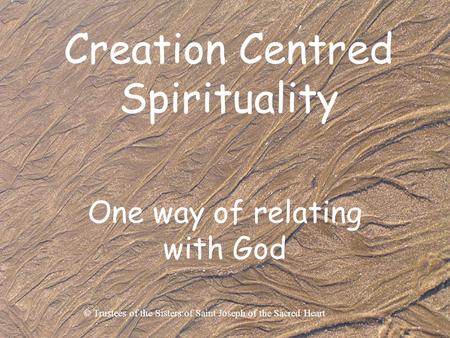 Creation Centred Spirituality One way of relating with God © Trustees of the Sisters of Saint Joseph of the Sacred Heart.