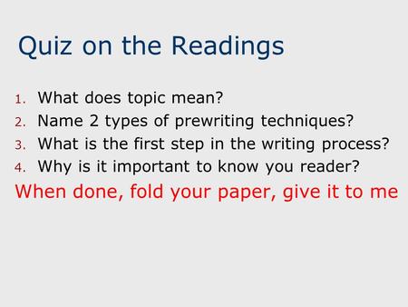Quiz on the Readings 1. What does topic mean? 2. Name 2 types of prewriting techniques? 3. What is the first step in the writing process? 4. Why is it.