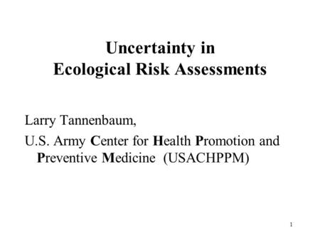 1 Uncertainty in Ecological Risk Assessments Larry Tannenbaum, U.S. Army Center for Health Promotion and Preventive Medicine (USACHPPM)