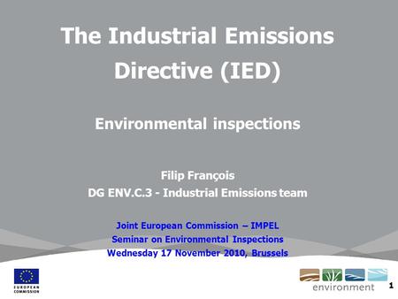 1 The Industrial Emissions Directive (IED) Environmental inspections Filip François DG ENV.C.3 - Industrial Emissions team Joint European Commission –