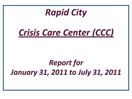 Rapid City Crisis Care Center (CCC) Report for January 31, 2011 to July 31, 2011.
