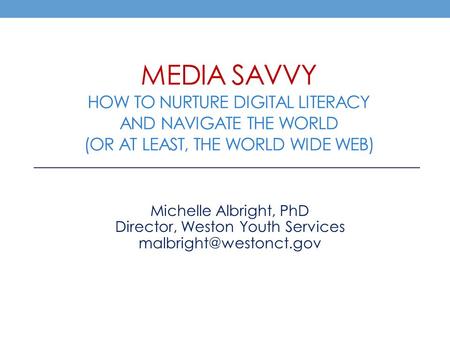 MEDIA SAVVY HOW TO NURTURE DIGITAL LITERACY AND NAVIGATE THE WORLD (OR AT LEAST, THE WORLD WIDE WEB) Michelle Albright, PhD Director, Weston Youth Services.