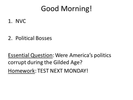 Good Morning! 1.NVC 2.Political Bosses Essential Question: Were America’s politics corrupt during the Gilded Age? Homework: TEST NEXT MONDAY!