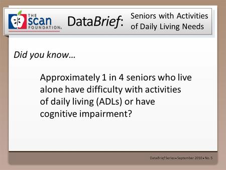 DataBrief: Did you know… DataBrief Series ● September 2010 ● No. 5 Seniors with Activities of Daily Living Needs Approximately 1 in 4 seniors who live.